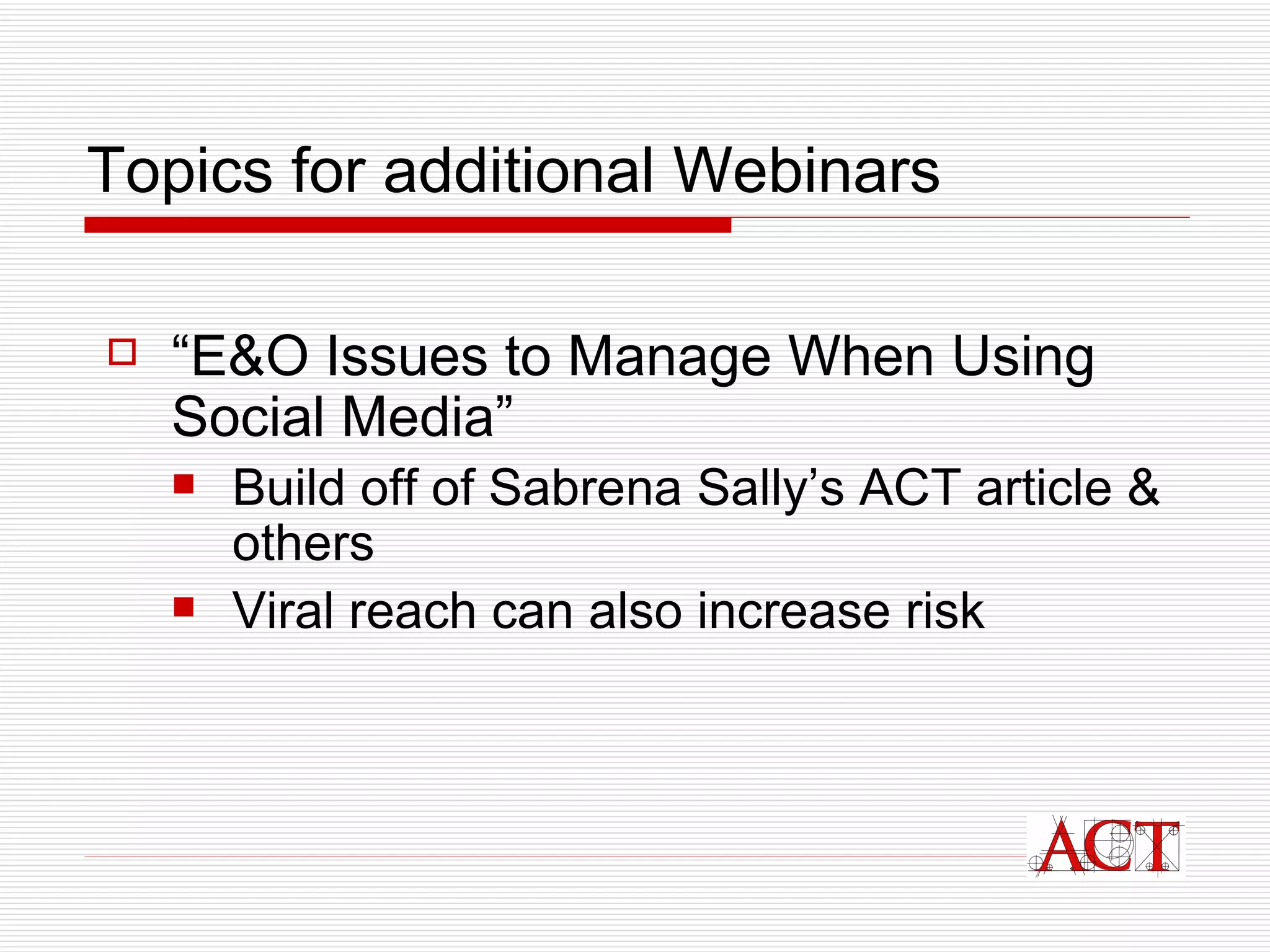 Topics for additional Webinars “ E&O Issues to Manage When Using Social Media” Build off of Sabrena Sally’s ACT article & others Viral reach can also increase risk 