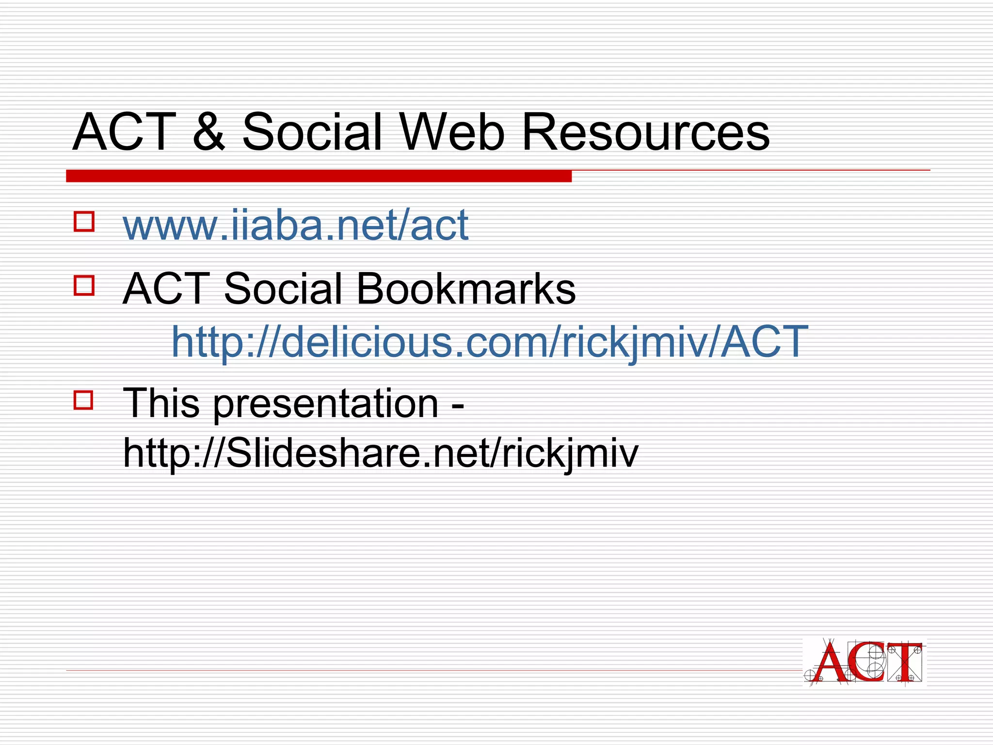 ACT & Social Web Resources www.iiaba.net/act ACT Social Bookmarks  http://delicious.com/rickjmiv/ACT This presentation -  http://Slideshare.net/rickjmiv 