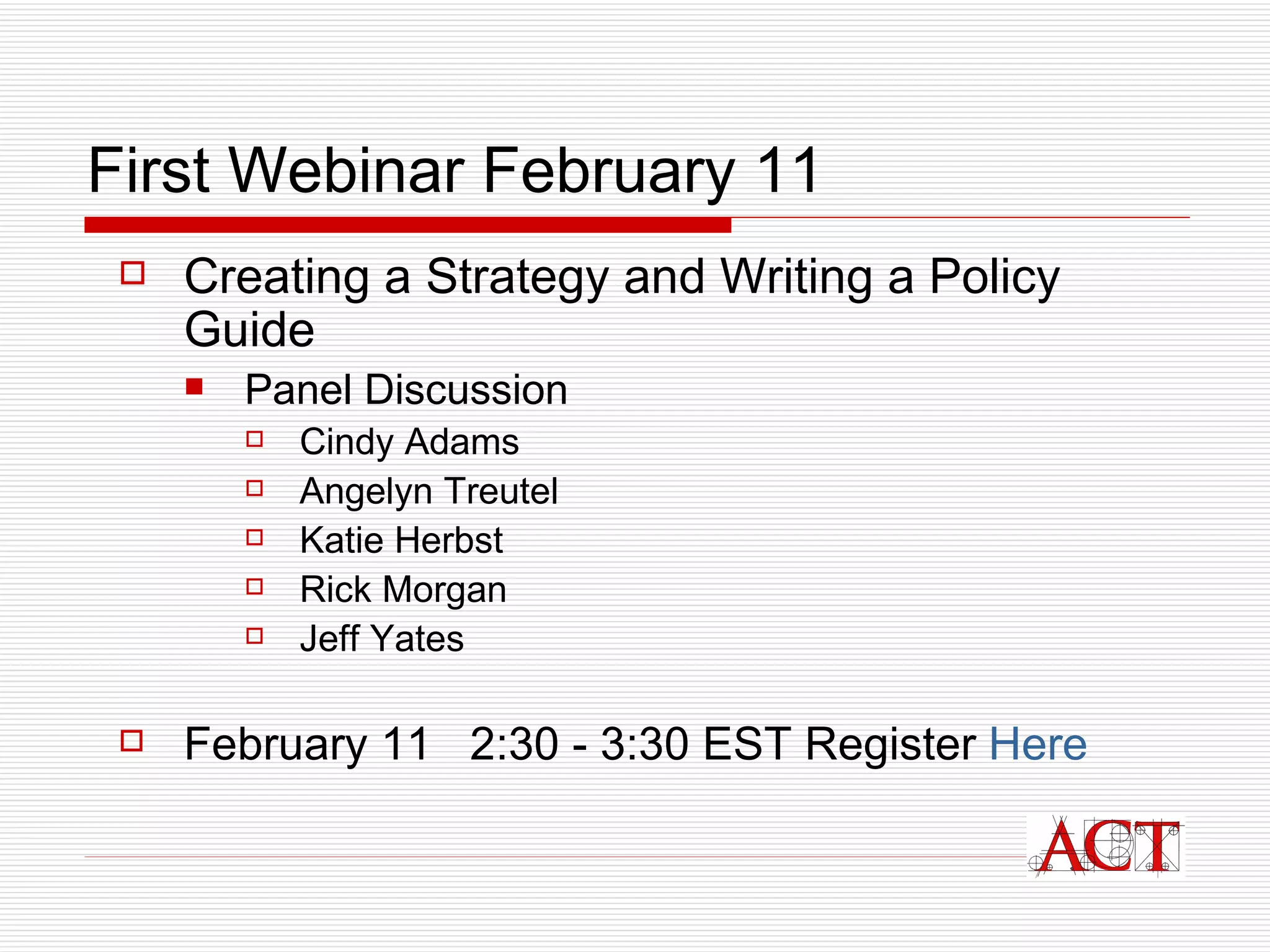 First Webinar February 11 Creating a Strategy and Writing a Policy Guide Panel Discussion Cindy Adams Angelyn Treutel Katie Herbst Rick Morgan Jeff Yates February 11  2:30 - 3:30 EST Register  Here 