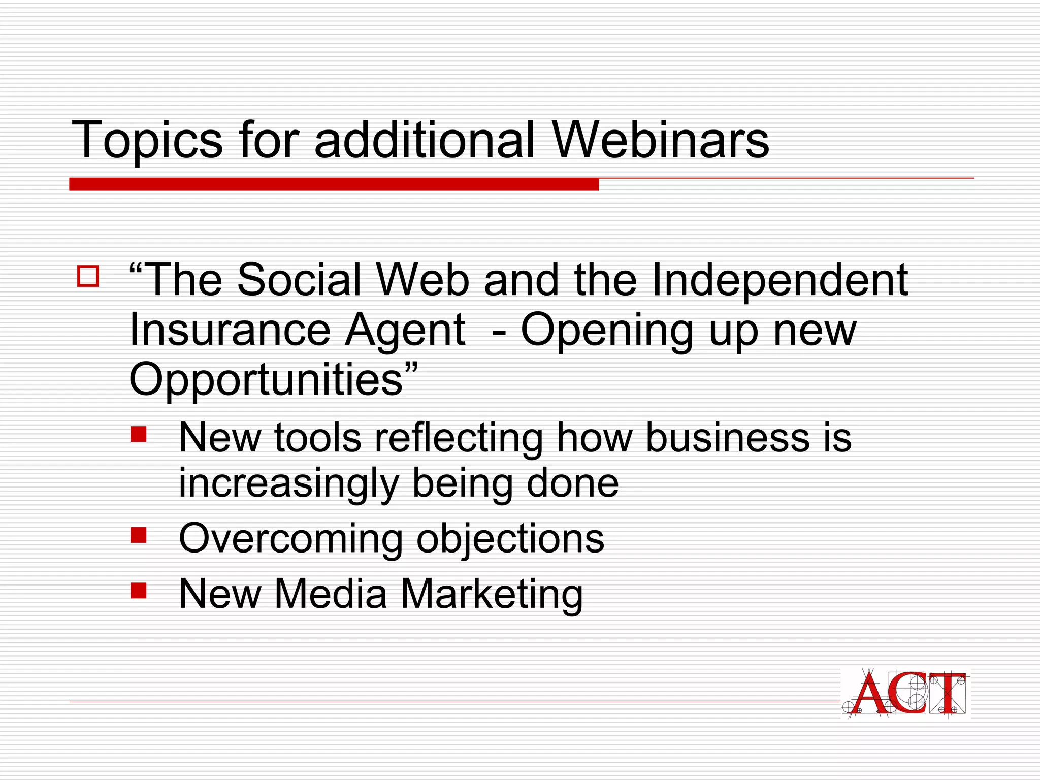 Topics for additional Webinars “ The Social Web and the Independent Insurance Agent  -  O p ening up new Opportunities”   New tools reflecting how business is increasingly being done Overcoming objections New Media Marketing 