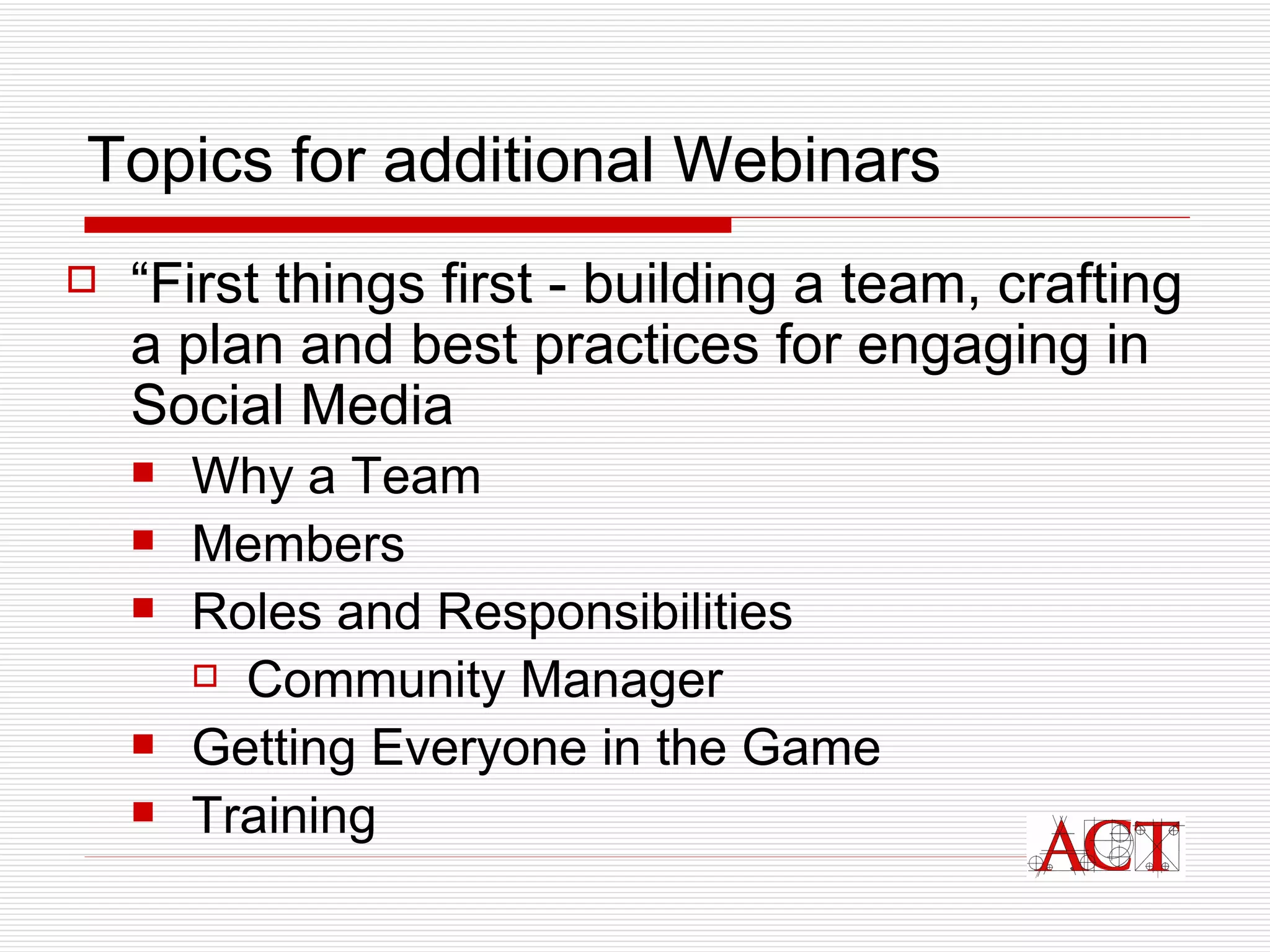 Topics for additional Webinars “ First things first - building a team, crafting a plan and best practices for engaging in Social Media Why a Team Members Roles and Responsibilities Community Manager Getting Everyone in the Game Training 