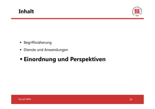 Inhalt




    Begriffsnäherung
    Dienste und Anwendungen

    Einordnung und Perspektiven




Social Web                        24
 