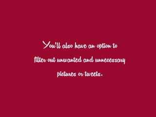 You’ll also have an option to
filter out unwanted and unnecessary
pictures or tweets.
 