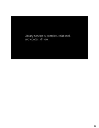Library service is complex, relational,
and context driven.
16
 