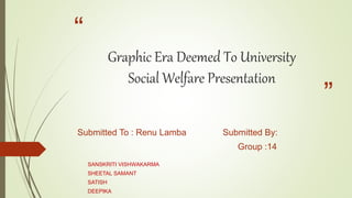 “
”
Graphic Era Deemed To University
Social Welfare Presentation
Submitted To : Renu Lamba Submitted By:
Group :14
SANSKRITI VISHWAKARMA
SHEETAL SAMANT
SATISH
DEEPIKA
 