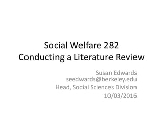 Social Welfare 282
Conducting a Literature Review
Susan Edwards
seedwards@berkeley.edu
Head, Social Sciences Division
10/03/2016
 