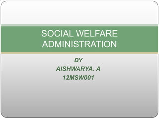 SOCIAL WELFARE
ADMINISTRATION
BY
AISHWARYA. A
12MSW001

 