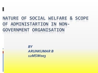 NATURE OF SOCIAL WELFARE & SCOPE
OF ADMINISTARTION IN NONGOVERNMENT ORGANISATION

BY
ARUNKUMAR B
12MSW003

 