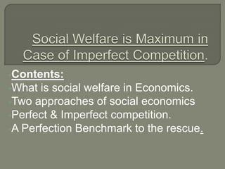 •Contents:
•What  is social welfare in Economics.
•Two approaches of social economics
•Perfect & Imperfect competition.
•A Perfection Benchmark to the rescue.
 