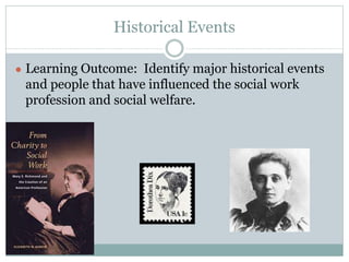 Historical Events
● Learning Outcome: Identify major historical events
and people that have influenced the social work
profession and social welfare.
 