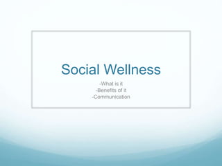 Social Wellness
-What is it
-Benefits of it
-Communication
 