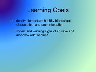 Learning Goals
Identify elements of healthy friendships,
relationships, and peer interaction
Understand warning signs of abusive and
unhealthy relationships
 