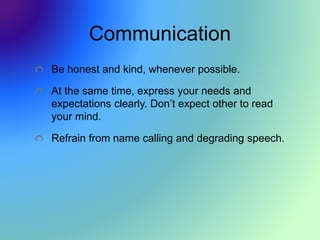 Communication
Be honest and kind, whenever possible.
At the same time, express your needs and
expectations clearly. Don’t expect other to read
your mind.
Refrain from name calling and degrading speech.
 