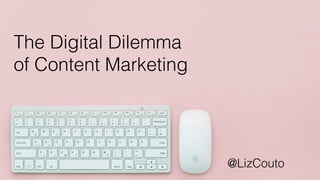 The Digital Dilemma
of Content Marketing
@LizCouto
 