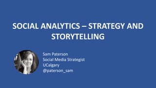 SOCIAL ANALYTICS – STRATEGY AND
STORYTELLING
Sam Paterson
Social Media Strategist
UCalgary
@paterson_sam
 