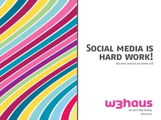 Social media is
   hard work!
      (so who should be doing it?)




               we can’t stop moving
                         @w3hausuk
 