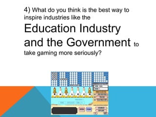 	4) What do you think is the best way to inspire industries like the Education Industry and the Government to take gaming ...