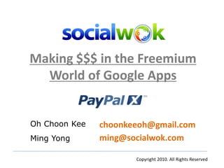 Making $$$ in the Freemium
  World of Google Apps


Oh Choon Kee   choonkeeoh@gmail.com
Ming Yong      ming@socialwok.com

                      Copyright 2010. All Rights Reserved
 