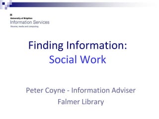 Finding Information:
    Social Work

Peter Coyne - Information Adviser
         Falmer Library
 
