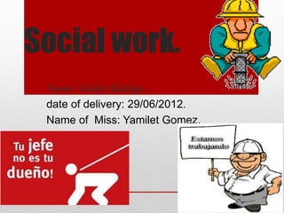 Social work.
 Name: Guido Hidalgo.
 date of delivery: 29/06/2012.
 Name of Miss: Yamilet Gomez.
 