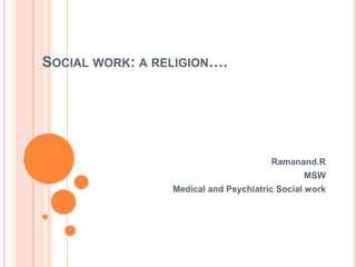SOCIAL WORK: A RELIGION….
Ramanand.R
MSW
Medical and Psychiatric Social work
 