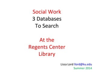 Social Work
3 Databases
To Search
At the
Regents Center
Library
Lissa Lord llord@ku.edu
Summer 2014
 