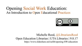Opening Social Work Education:
An Introduction to Open Educational Practices
Michelle Reed, @LibrariansReed
Open Education Librarian | UTA Libraries | 9.8.17
https://www.slideshare.net/oelib/opening-SW-education
 