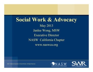 Social Work & Advocacy
May 2013
Janlee Wong, MSW
Executive Director
NASW California Chapter
www.naswca.org
©2011 National Association of Social Workers. All Rights Reserved. 2
 