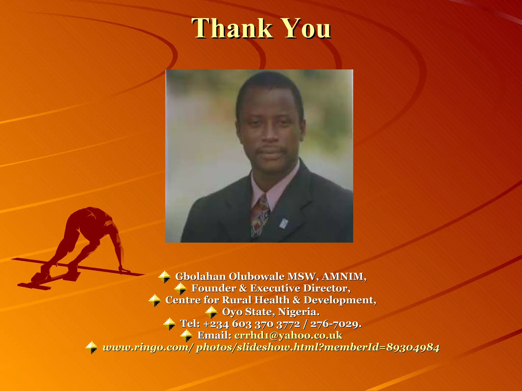 Thank You Gbolahan Olubowale MSW, AMNIM, Founder & Executive Director, Centre for Rural Health & Development, Oyo State, Nigeria. Tel: +234 603 370 3772 / 276-7029. Email:  [email_address]   www.ringo.com/ photos/slideshow.html?memberId=89304984 