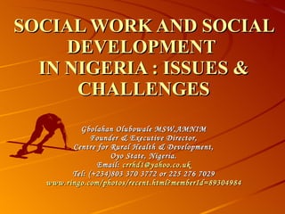 SOCIAL WORK AND SOCIAL DEVELOPMENT  IN NIGERIA : ISSUES & CHALLENGES Gbolahan Olubowale MSW,AMNIM Founder & Executive Director, Centre for Rural Health & Development, Oyo State, Nigeria. Email:  [email_address] Tel: (+234)803 370 3772 or 225 276 7029 www.ringo.com/photos/recent.html?memberId=89304984 