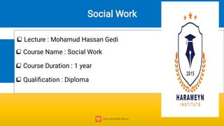  Lecture : Mohamud Hassan Gedi



Course Name : Social Work
Course Duration : 1 year
Qualiﬁcation : Diploma
1-1
Social Work
 