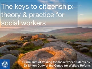 The keys to citizenship:
theory & practice for
social workers
Curriculum of training for social work students by  
Dr Simon Duffy of the Centre for Welfare Reform
 