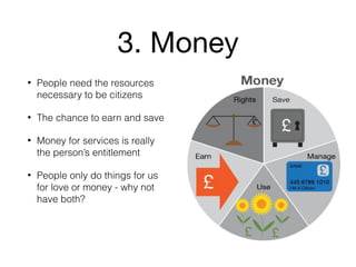 3. Money
• People need the resources
necessary to be citizens
• The chance to earn and save
• Money for services is really
the person’s entitlement
• People only do things for us
for love or money - why not
have both?
 