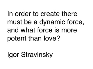 In order to create there
must be a dynamic force,
and what force is more
potent than love?
Igor Stravinsky
 