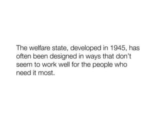 The welfare state, developed in 1945, has
often been designed in ways that don’t
seem to work well for the people who
need it most.
 
