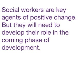 Social workers are key
agents of positive change.
But they will need to
develop their role in the
coming phase of
development.
 