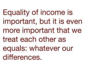 Equality of income is
important, but it is even
more important that we
treat each other as
equals: whatever our
diﬀerences.
 