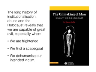 The long history of
institutionalisation,
abuse and the
Holocaust reveals that
we are capable of great
evil, especially when:
• We are frightened
• We ﬁnd a scapegoat
• We dehumanise our
intended victim.
 