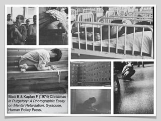 Blatt B & Kaplan F (1974) Christmas
in Purgatory: A Photographic Essay
on Mental Retardation. Syracuse,
Human Policy Press.
 