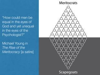 “How could men be
equal in the eyes of
God and yet unequal
in the eyes of the
Psychologist?”
Michael Young in
The Rise of the
Meritocracy [a satire]
 