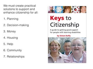 We must create practical
solutions to support and
enhance citizenship for all:
1. Planning
2. Decision-making
3. Money
4. Housing
5. Help
6. Community
7. Relationships
 