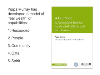 Pippa Murray has
developed a model of
‘real wealth’ or
capabilities:
1. Resources
2. People
3. Community
4. Gifts
5. Spirit
 