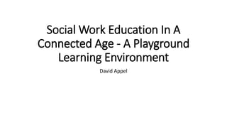 Social Work Education In A
Connected Age - A Playground
Learning Environment
David Appel
 