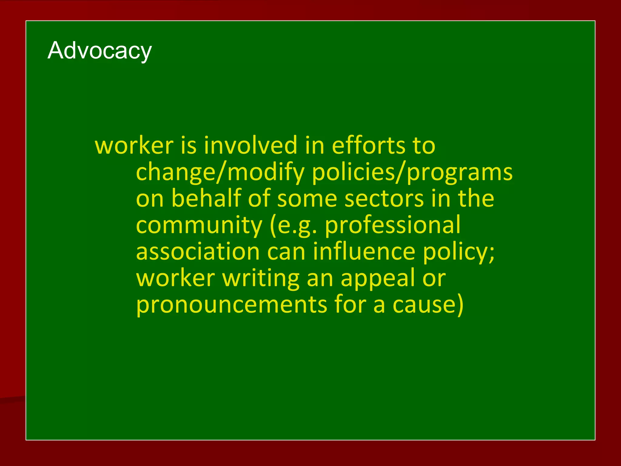 Advocacy
worker is involved in efforts to
change/modify policies/programs
on behalf of some sectors in the
community (e.g. professional
association can influence policy;
worker writing an appeal or
pronouncements for a cause)
 