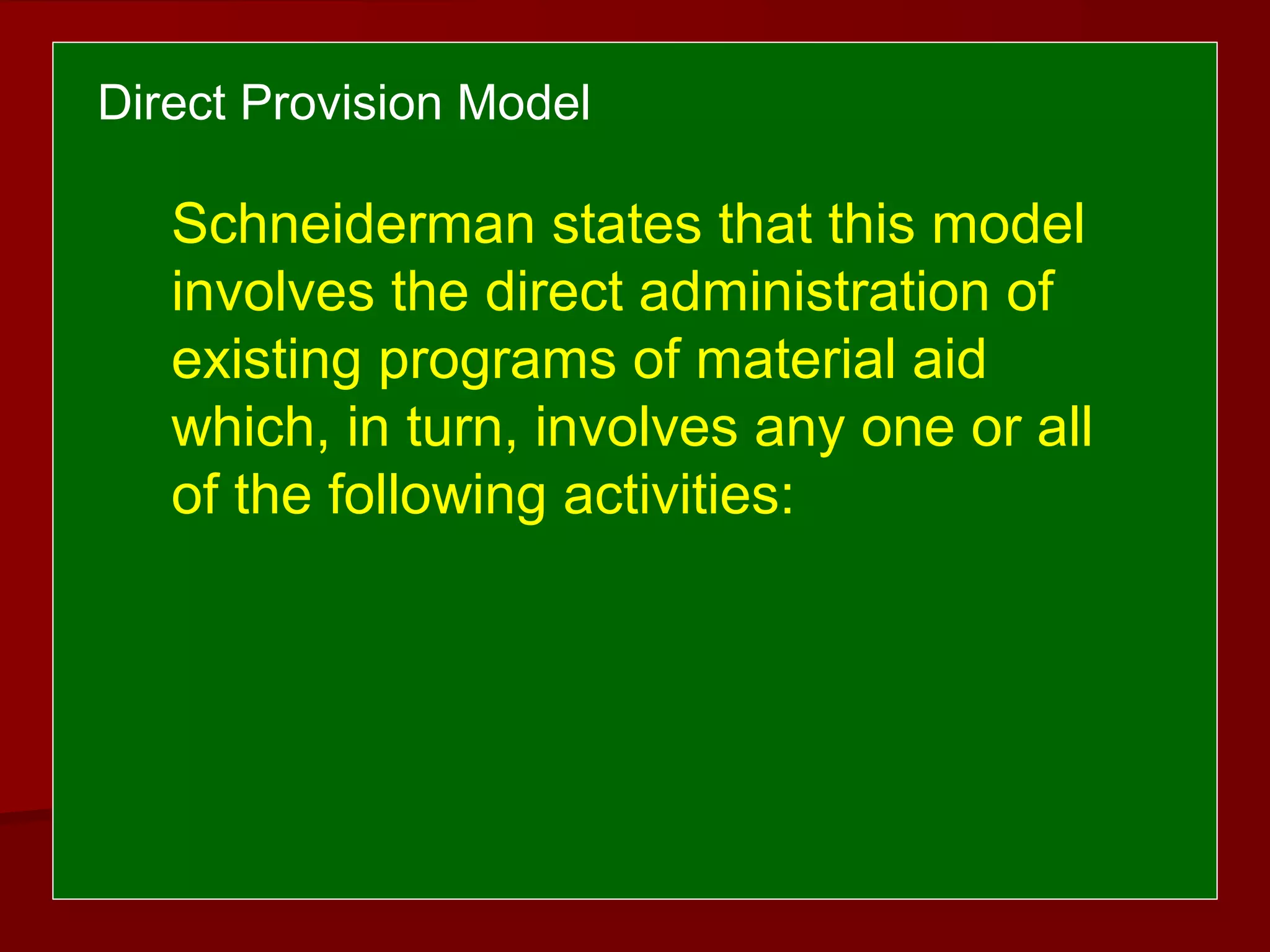 Schneiderman states that this model
involves the direct administration of
existing programs of material aid
which, in turn, involves any one or all
of the following activities:
Direct Provision Model
 