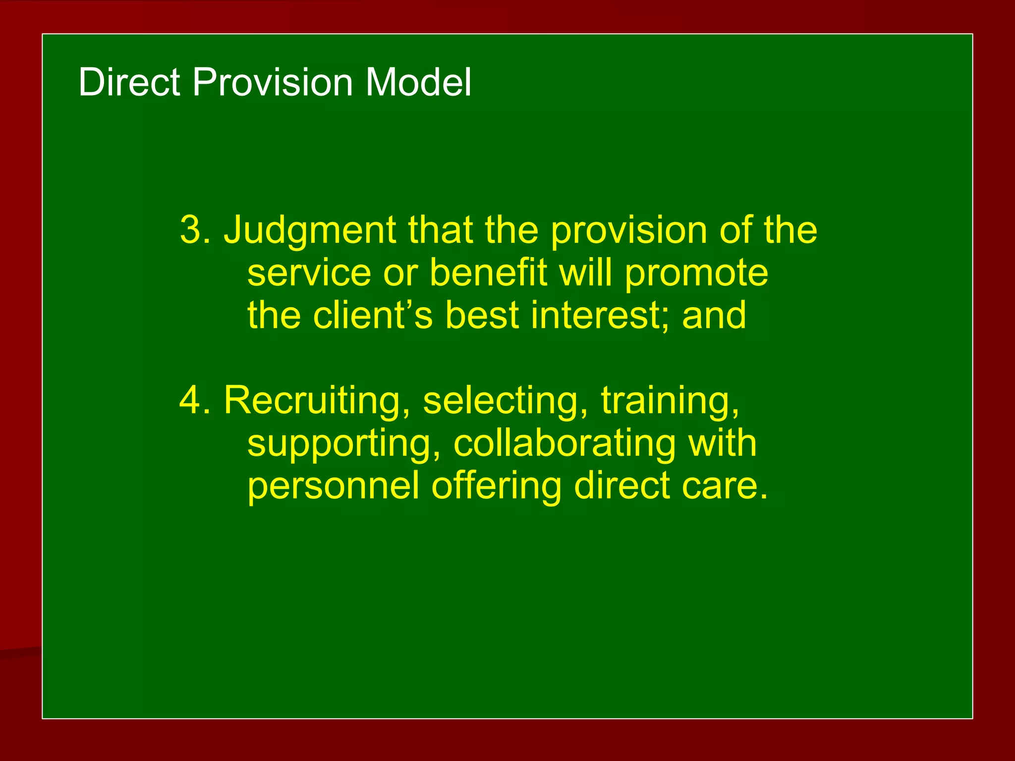 3. Judgment that the provision of the
service or benefit will promote
the client’s best interest; and
4. Recruiting, selecting, training,
supporting, collaborating with
personnel offering direct care.
Direct Provision Model
 