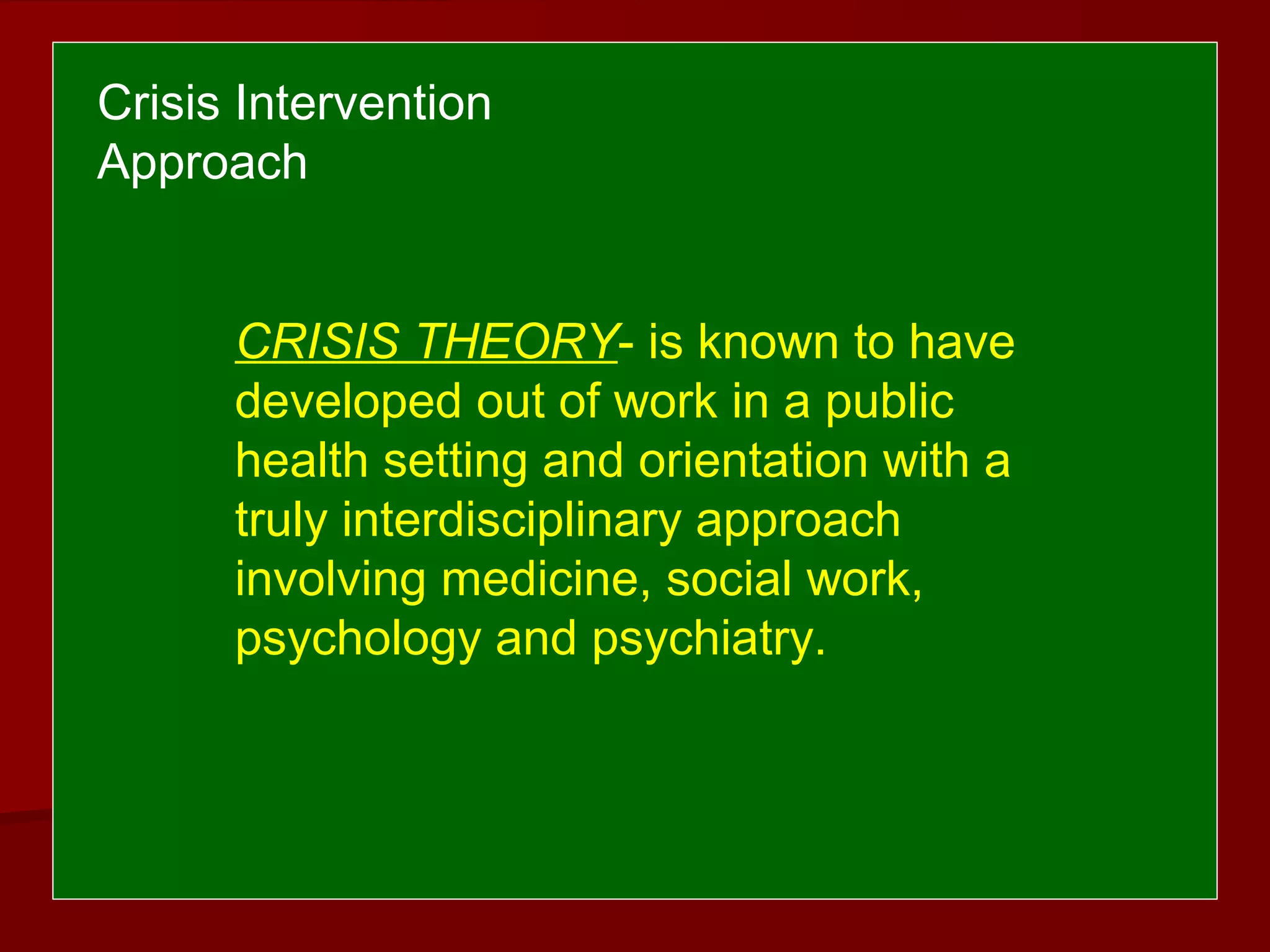 CRISIS THEORY- is known to have
developed out of work in a public
health setting and orientation with a
truly interdisciplinary approach
involving medicine, social work,
psychology and psychiatry.
Crisis Intervention
Approach
 