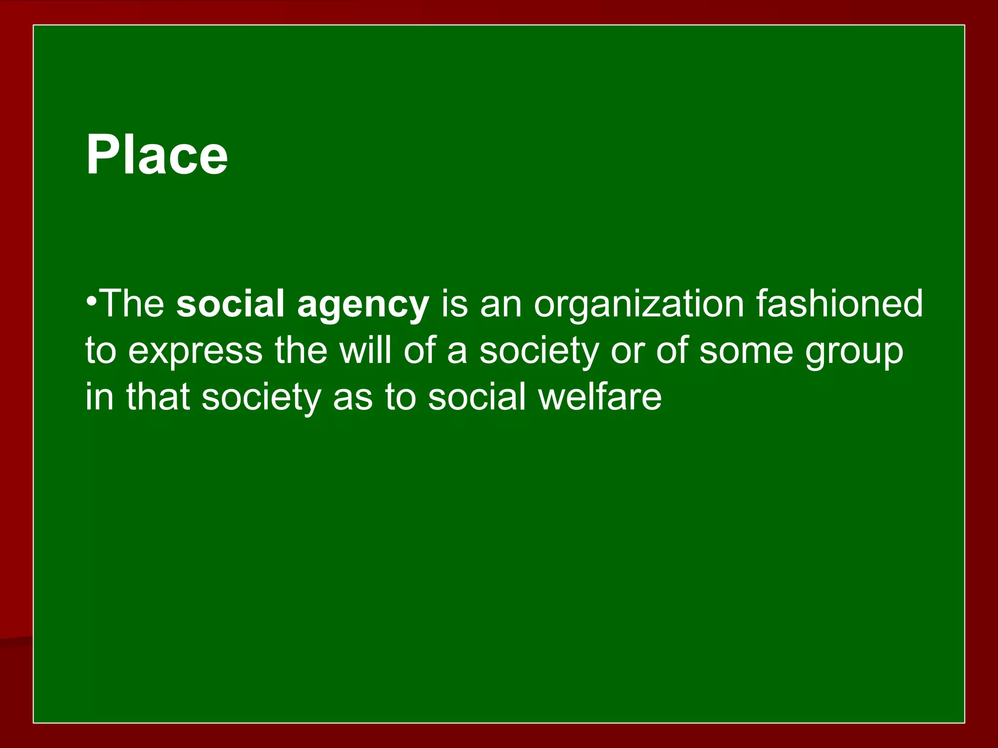  
 
Place
 
•The social agency is an organization fashioned
to express the will of a society or of some group
in that society as to social welfare
 