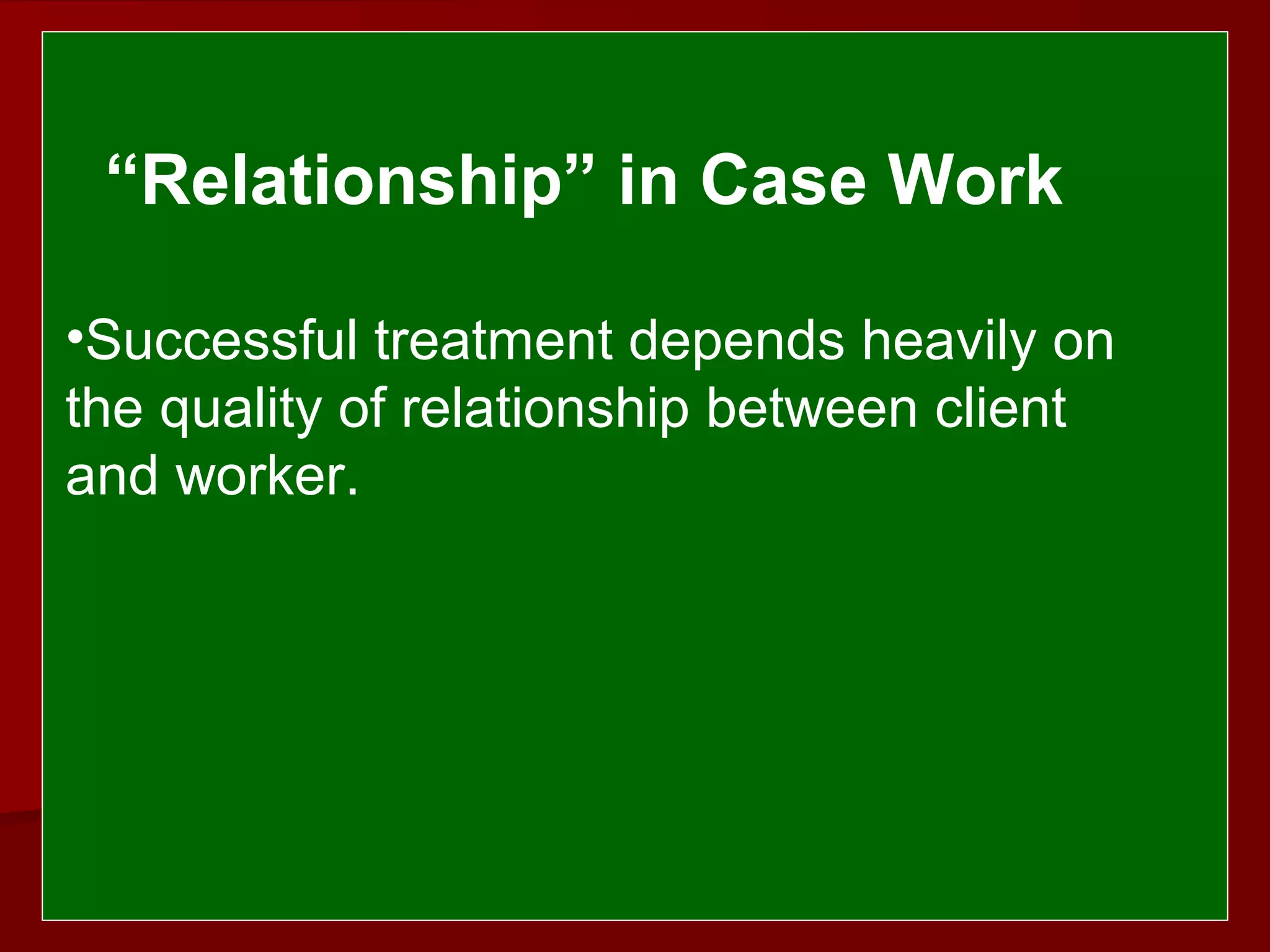  
 
  “Relationship” in Case Work 
•Successful treatment depends heavily on
the quality of relationship between client
and worker.
 