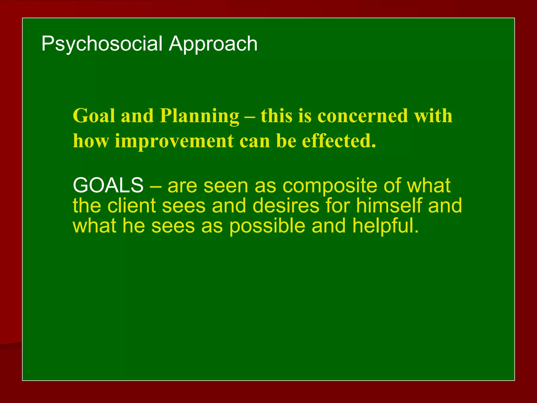 Psychosocial Approach
Goal and Planning – this is concerned with
how improvement can be effected.
GOALS – are seen as composite of what
the client sees and desires for himself and
what he sees as possible and helpful.
 
